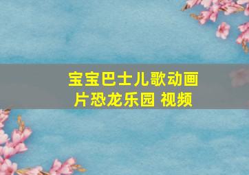 宝宝巴士儿歌动画片恐龙乐园 视频